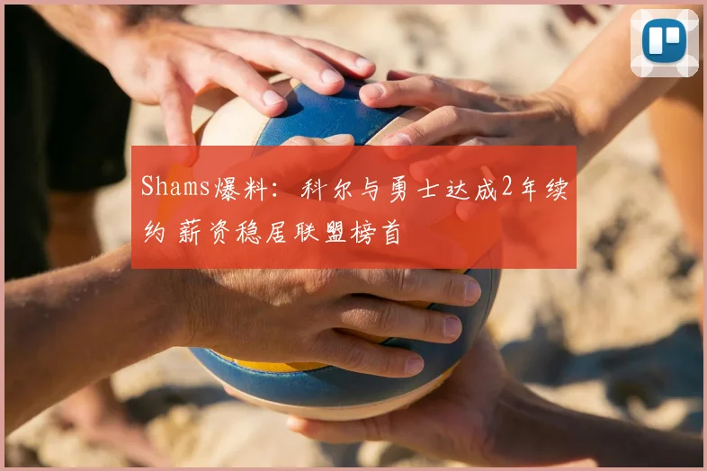 Shams爆料：科尔与勇士达成2年续约 薪资稳居联盟榜首