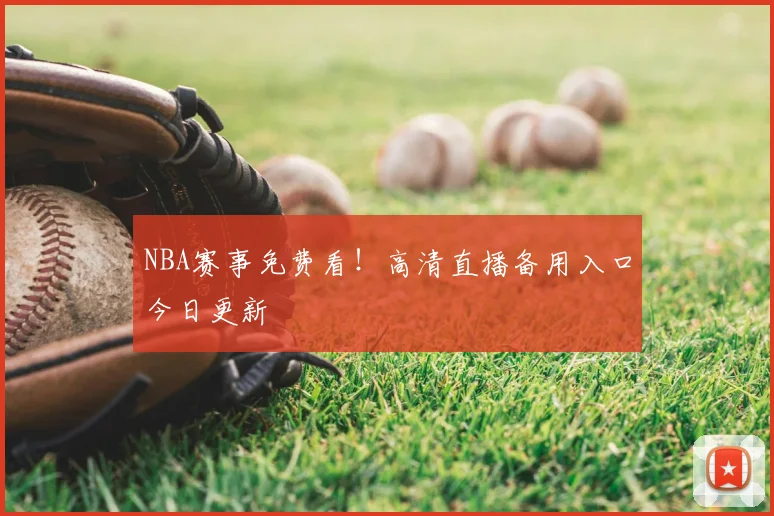 NBA赛事免费看！高清直播备用入口今日更新