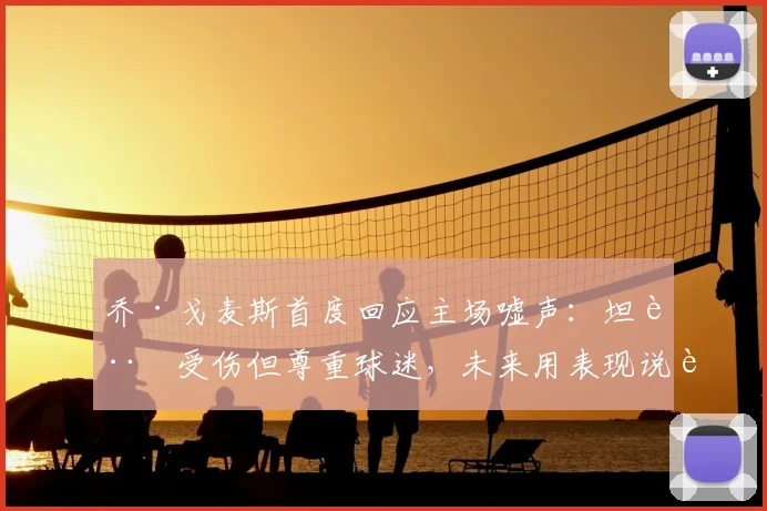 乔·戈麦斯首度回应主场嘘声：坦言受伤但尊重球迷，未来用表现说话