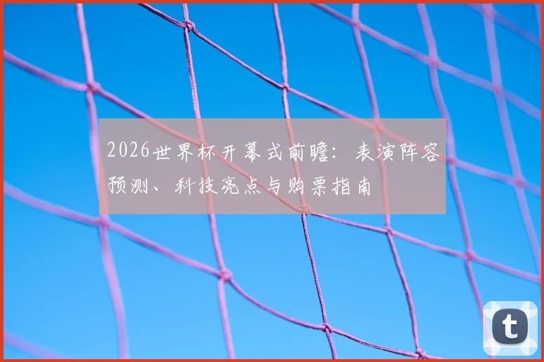 2026世界杯开幕式前瞻：表演阵容预测、科技亮点与购票指南