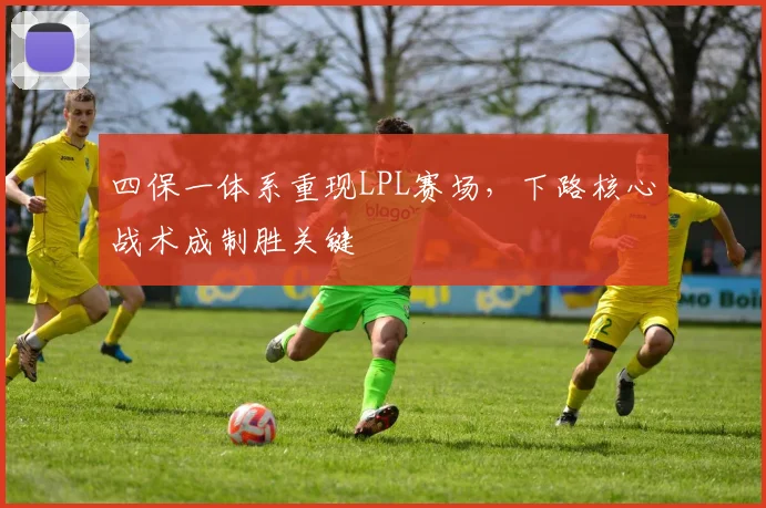 四保一体系重现LPL赛场，下路核心战术成制胜关键