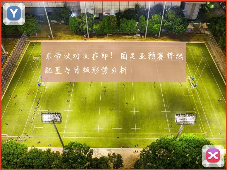 东帝汶对决在即！国足亚预赛锋线配置与晋级形势分析