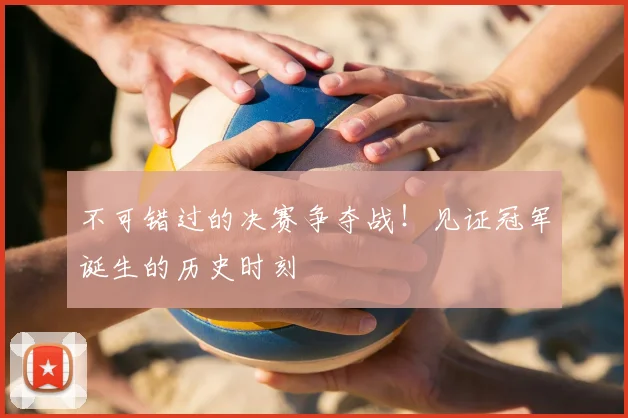 不可错过的决赛争夺战!见证冠军诞生的历史时刻