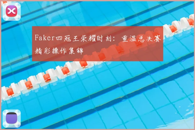 Faker四冠王荣耀时刻：重温总决赛精彩操作集锦