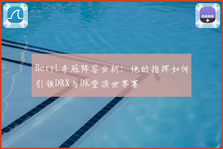 BeryL夺冠阵容分析：他的指挥如何引领DRX与DK登顶世界赛