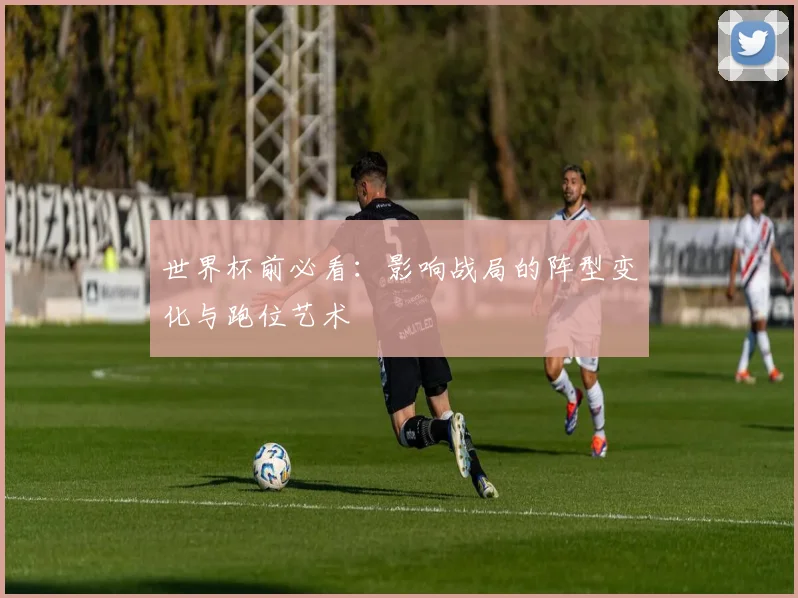 世界杯前必看：影响战局的阵型变化与跑位艺术