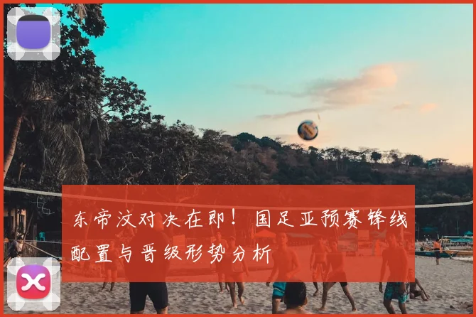 东帝汶对决在即！国足亚预赛锋线配置与晋级形势分析