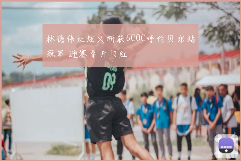 林德伟杜炫义斩获6COC呼伦贝尔站冠军 迎赛季开门红