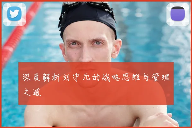 深度解析刘守元的战略思维与管理之道