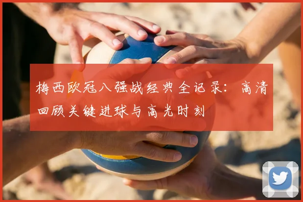 梅西欧冠八强战经典全记录：高清回顾关键进球与高光时刻
