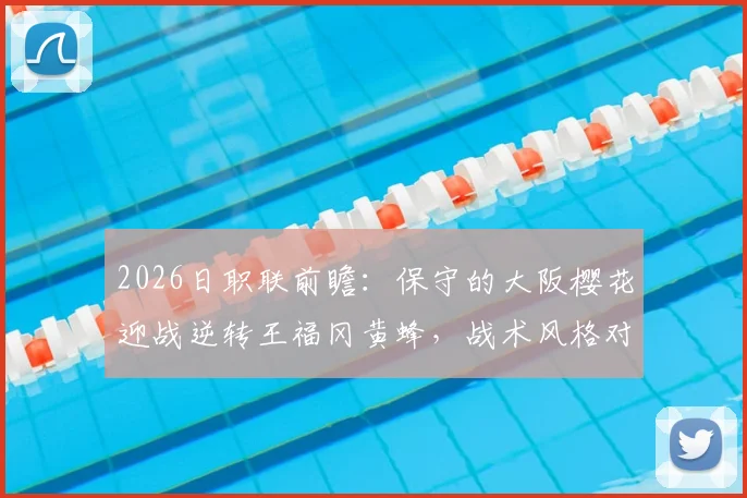 2026日职联前瞻：保守的大阪樱花迎战逆转王福冈黄蜂，战术风格对决谁能占优？