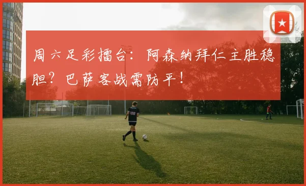 周六足彩擂台：阿森纳拜仁主胜稳胆？巴萨客战需防平！