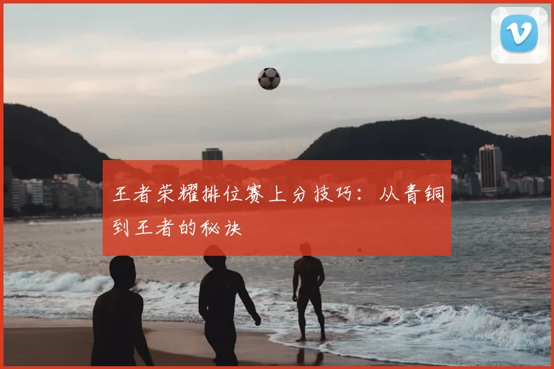 王者荣耀排位赛上分技巧：从青铜到王者的秘诀
