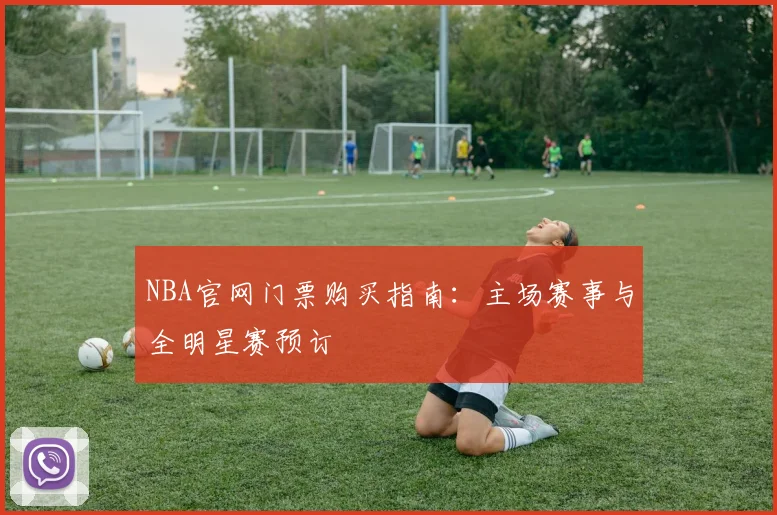 NBA官网门票购买指南：主场赛事与全明星赛预订