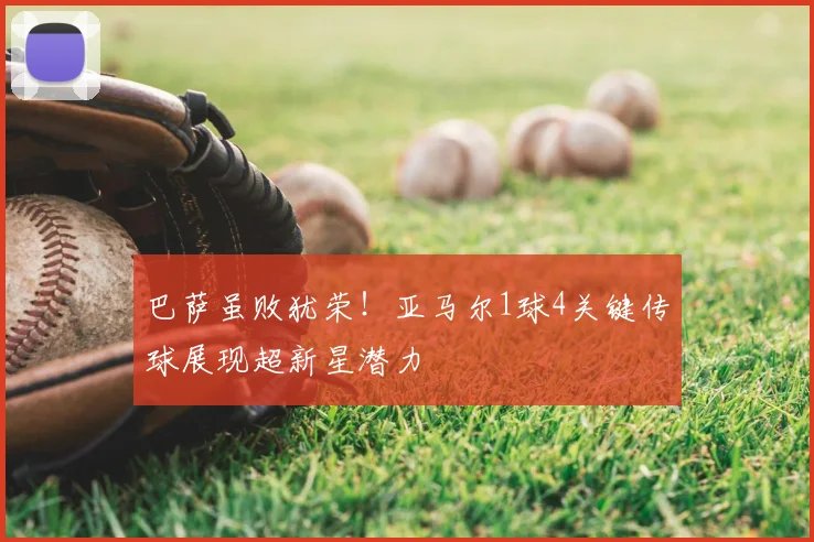 巴萨虽败犹荣！亚马尔1球4关键传球展现超新星潜力