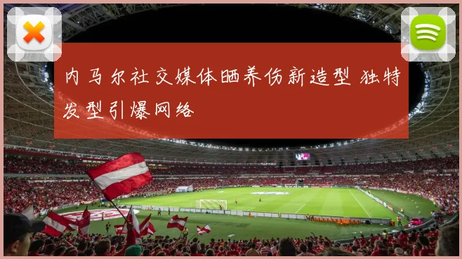 内马尔社交媒体晒养伤新造型 独特发型引爆网络