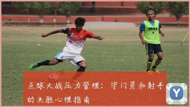 点球大战压力管理：守门员和射手的决胜心理指南