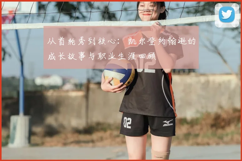 从首轮秀到核心：凯尔登约翰逊的成长故事与职业生涯回顾