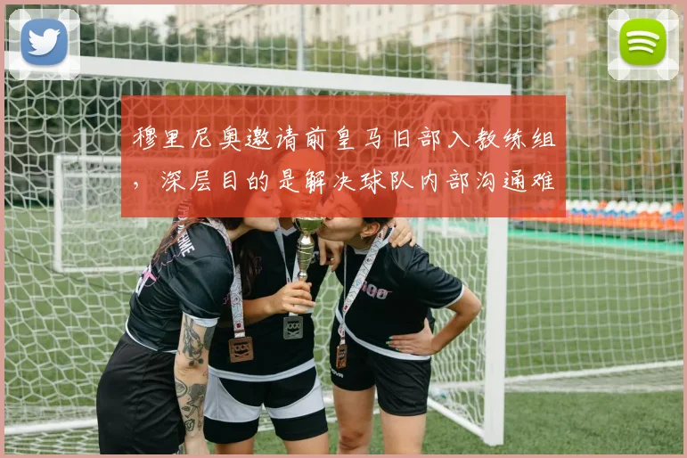 穆里尼奥邀请前皇马旧部入教练组，深层目的是解决球队内部沟通难题