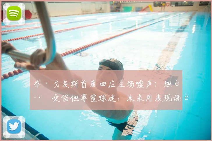 乔·戈麦斯首度回应主场嘘声：坦言受伤但尊重球迷，未来用表现说话