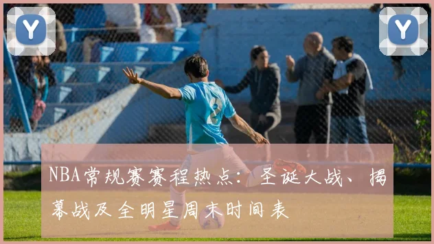 NBA常规赛赛程热点：圣诞大战、揭幕战及全明星周末时间表