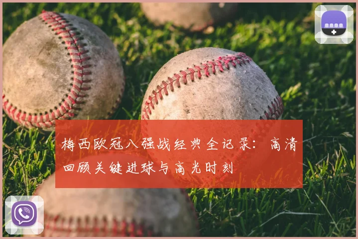 梅西欧冠八强战经典全记录：高清回顾关键进球与高光时刻