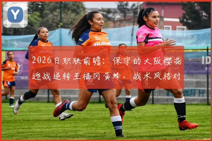 2026日职联前瞻：保守的大阪樱花迎战逆转王福冈黄蜂，战术风格对决谁能占优？