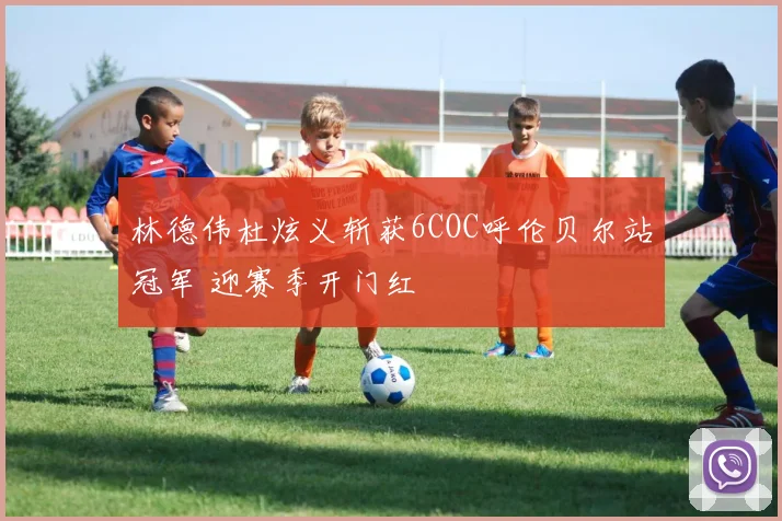 林德伟杜炫义斩获6COC呼伦贝尔站冠军 迎赛季开门红