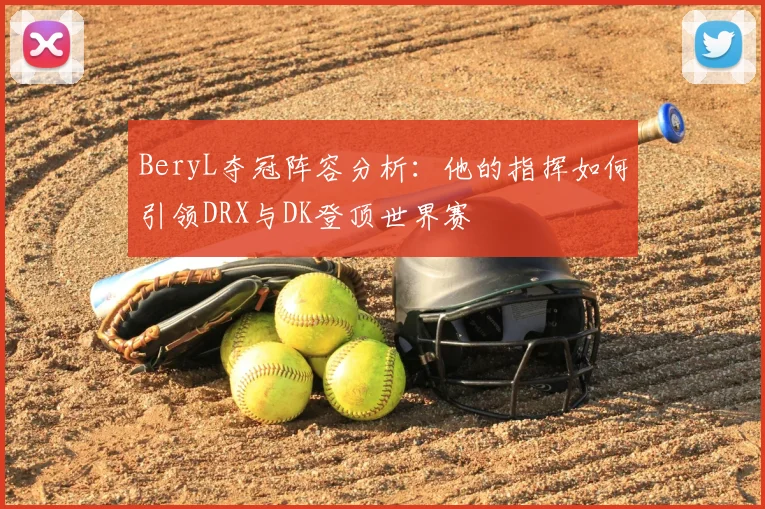 BeryL夺冠阵容分析：他的指挥如何引领DRX与DK登顶世界赛