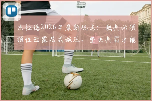 杰拉德2026年最新观点：裁判必须顶住西蒙尼式施压，坚决判罚才能保证比赛公平