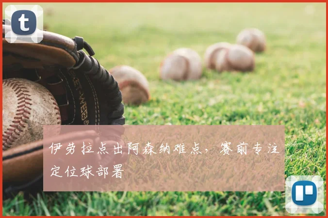 伊劳拉点出阿森纳难点，赛前专注定位球部署