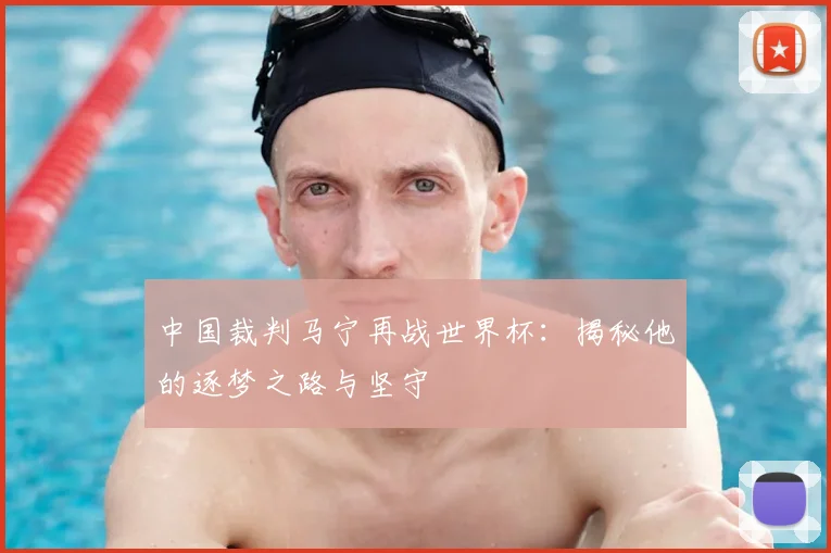 中国裁判马宁再战世界杯：揭秘他的逐梦之路与坚守