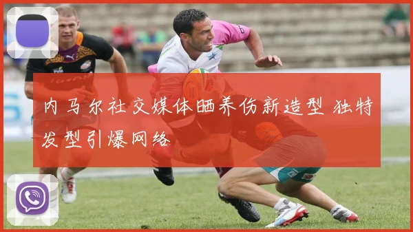 内马尔社交媒体晒养伤新造型 独特发型引爆网络
