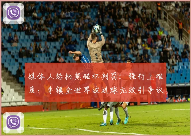 媒体人怒批熊猫杯判罚：强行上难度，李镇全世界波进球无效引争议