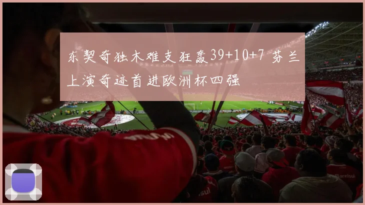 东契奇独木难支狂轰39+10+7 芬兰上演奇迹首进欧洲杯四强