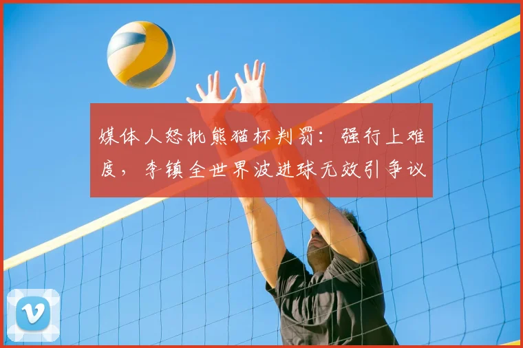 媒体人怒批熊猫杯判罚：强行上难度，李镇全世界波进球无效引争议