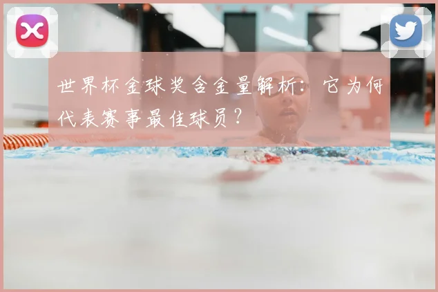 世界杯金球奖含金量解析：它为何代表赛事最佳球员？