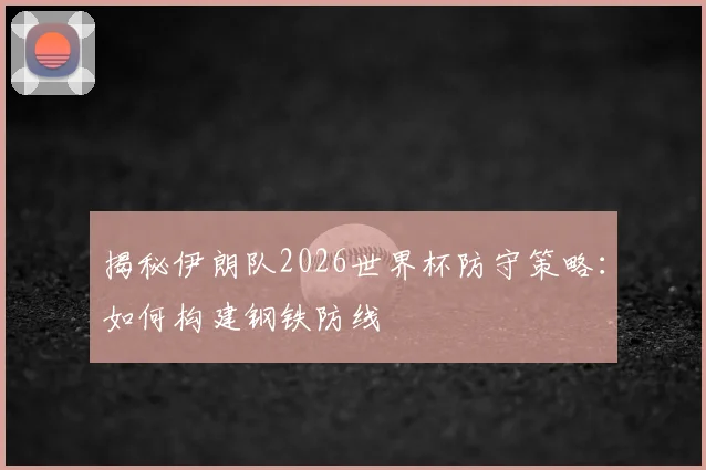 揭秘伊朗队2026世界杯防守策略：如何构建钢铁防线